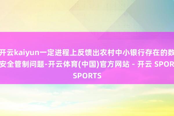 开云kaiyun一定进程上反馈出农村中小银行存在的数据安全管制问题-开云体育(中国)官方网站 - 开云 SPORTS