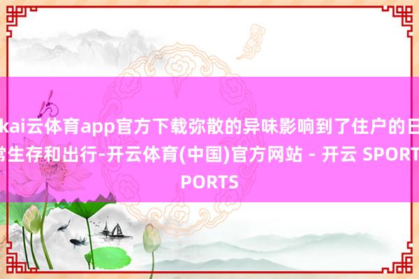 kai云体育app官方下载弥散的异味影响到了住户的日常生存和出行-开云体育(中国)官方网站 - 开云 SPORTS