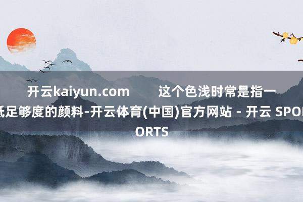 开云kaiyun.com        这个色浅时常是指一种低足够度的颜料-开云体育(中国)官方网站 - 开云 SPORTS