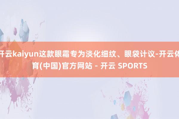 开云kaiyun这款眼霜专为淡化细纹、眼袋计议-开云体育(中国)官方网站 - 开云 SPORTS