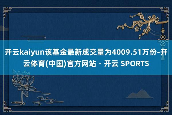 开云kaiyun该基金最新成交量为4009.51万份-开云体育(中国)官方网站 - 开云 SPORTS