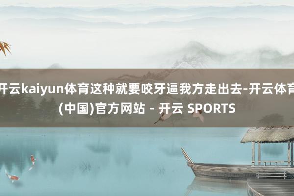 开云kaiyun体育这种就要咬牙逼我方走出去-开云体育(中国)官方网站 - 开云 SPORTS