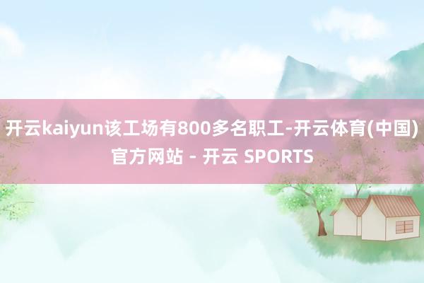 开云kaiyun该工场有800多名职工-开云体育(中国)官方网站 - 开云 SPORTS