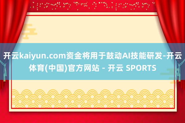 开云kaiyun.com资金将用于鼓动AI技能研发-开云体育(中国)官方网站 - 开云 SPORTS