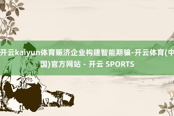 开云kaiyun体育赈济企业构建智能期骗-开云体育(中国)官方网站 - 开云 SPORTS