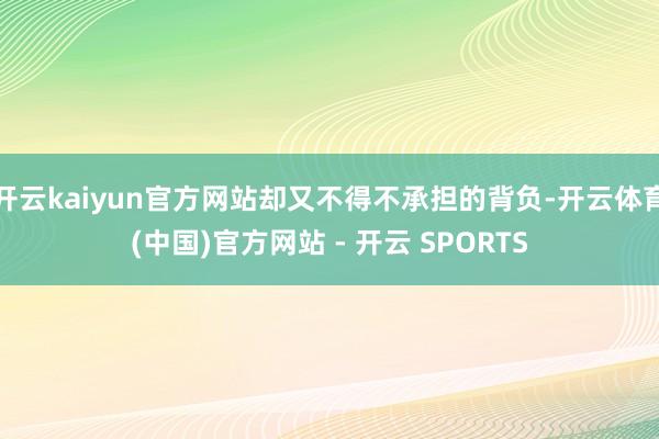 开云kaiyun官方网站却又不得不承担的背负-开云体育(中国)官方网站 - 开云 SPORTS