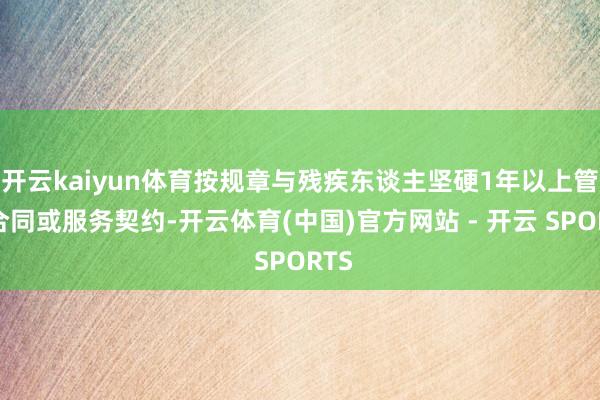 开云kaiyun体育按规章与残疾东谈主坚硬1年以上管事合同或服务契约-开云体育(中国)官方网站 - 开云 SPORTS
