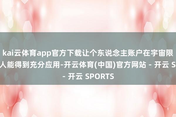 kai云体育app官方下载让个东说念主账户在宇宙限制内王人能得到充分应用-开云体育(中国)官方网站 - 开云 SPORTS