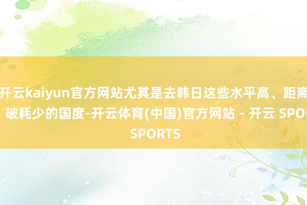 开云kaiyun官方网站尤其是去韩日这些水平高、距离近、破耗少的国度-开云体育(中国)官方网站 - 开云 SPORTS