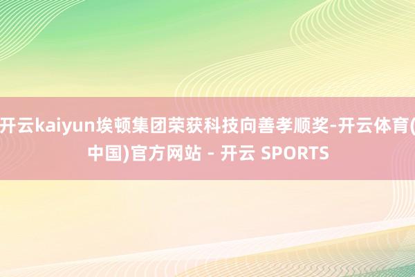 开云kaiyun埃顿集团荣获科技向善孝顺奖-开云体育(中国)官方网站 - 开云 SPORTS