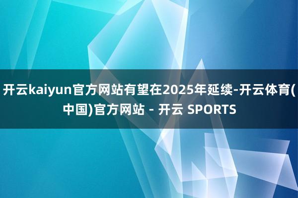 开云kaiyun官方网站有望在2025年延续-开云体育(中国)官方网站 - 开云 SPORTS