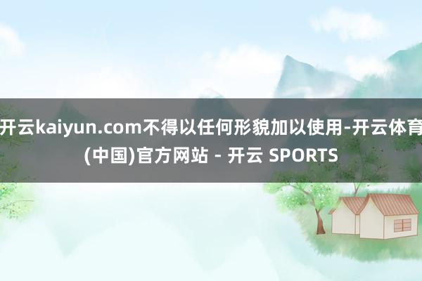 开云kaiyun.com不得以任何形貌加以使用-开云体育(中国)官方网站 - 开云 SPORTS
