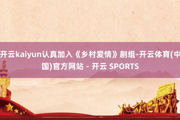 开云kaiyun认真加入《乡村爱情》剧组-开云体育(中国)官方网站 - 开云 SPORTS