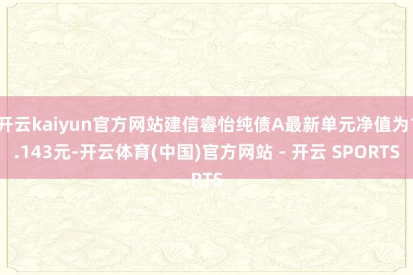 开云kaiyun官方网站建信睿怡纯债A最新单元净值为1.143元-开云体育(中国)官方网站 - 开云 SPORTS