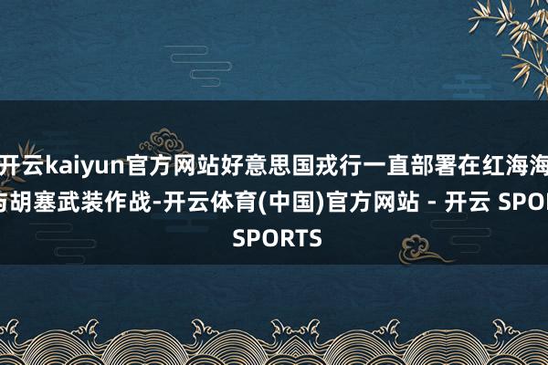 开云kaiyun官方网站好意思国戎行一直部署在红海海域与胡塞武装作战-开云体育(中国)官方网站 - 开云 SPORTS