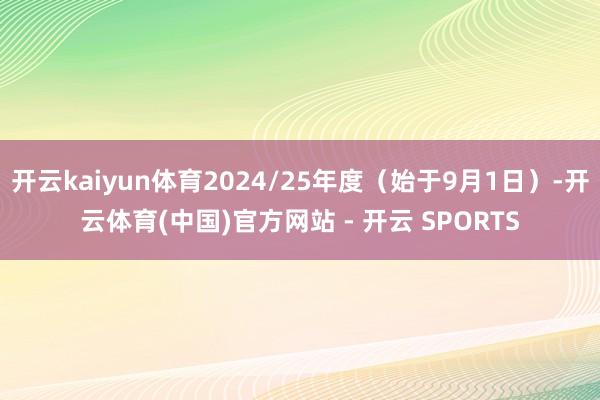 开云kaiyun体育2024/25年度（始于9月1日）-开云体育(中国)官方网站 - 开云 SPORTS