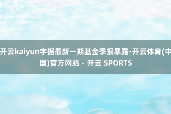 开云kaiyun字据最新一期基金季报暴露-开云体育(中国)官方网站 - 开云 SPORTS