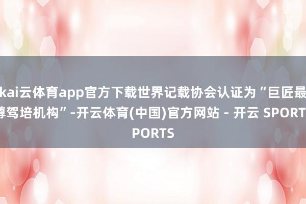 kai云体育app官方下载世界记载协会认证为“巨匠最尊驾培机构”-开云体育(中国)官方网站 - 开云 SPORTS