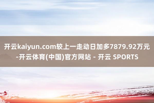 开云kaiyun.com较上一走动日加多7879.92万元-开云体育(中国)官方网站 - 开云 SPORTS