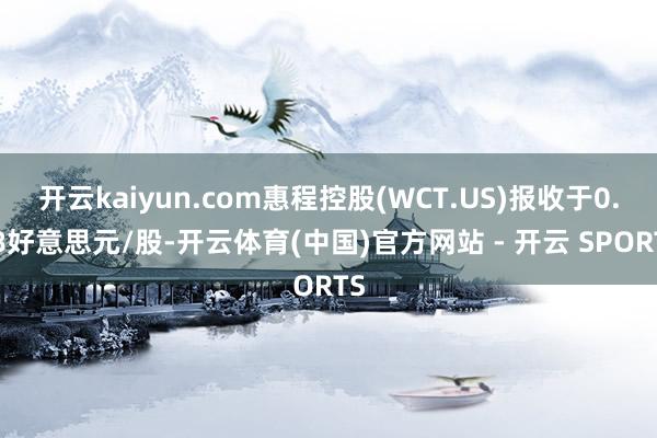开云kaiyun.com惠程控股(WCT.US)报收于0.98好意思元/股-开云体育(中国)官方网站 - 开云 SPORTS