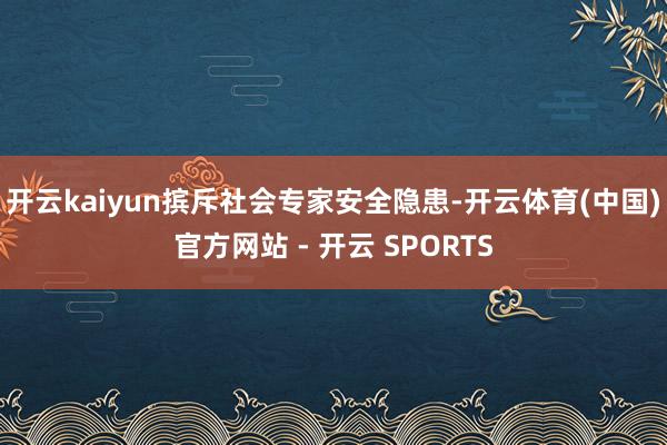 开云kaiyun摈斥社会专家安全隐患-开云体育(中国)官方网站 - 开云 SPORTS