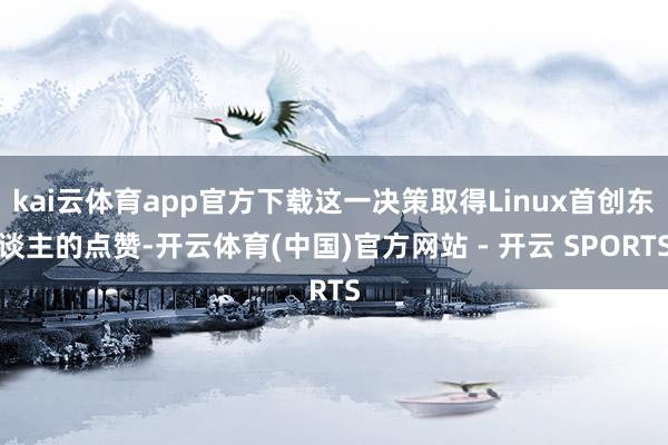 kai云体育app官方下载这一决策取得Linux首创东谈主的点赞-开云体育(中国)官方网站 - 开云 SPORTS