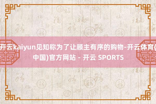 开云kaiyun见知称为了让顾主有序的购物-开云体育(中国)官方网站 - 开云 SPORTS