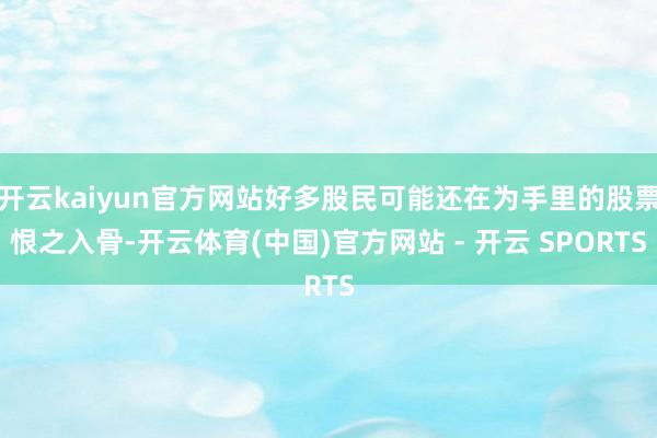 开云kaiyun官方网站好多股民可能还在为手里的股票恨之入骨-开云体育(中国)官方网站 - 开云 SPORTS