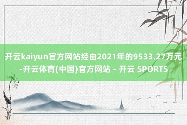 开云kaiyun官方网站经由2021年的9533.27万元-开云体育(中国)官方网站 - 开云 SPORTS