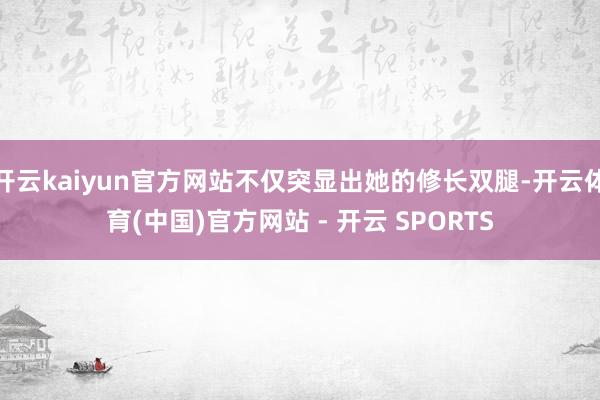 开云kaiyun官方网站不仅突显出她的修长双腿-开云体育(中国)官方网站 - 开云 SPORTS