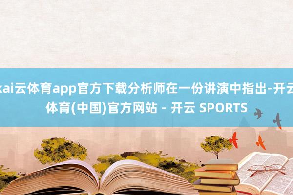 kai云体育app官方下载分析师在一份讲演中指出-开云体育(中国)官方网站 - 开云 SPORTS