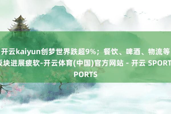 开云kaiyun创梦世界跌超9%；餐饮、啤酒、物流等板块进展疲软-开云体育(中国)官方网站 - 开云 SPORTS