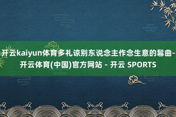 开云kaiyun体育多礼谅别东说念主作念生意的鬈曲-开云体育(中国)官方网站 - 开云 SPORTS