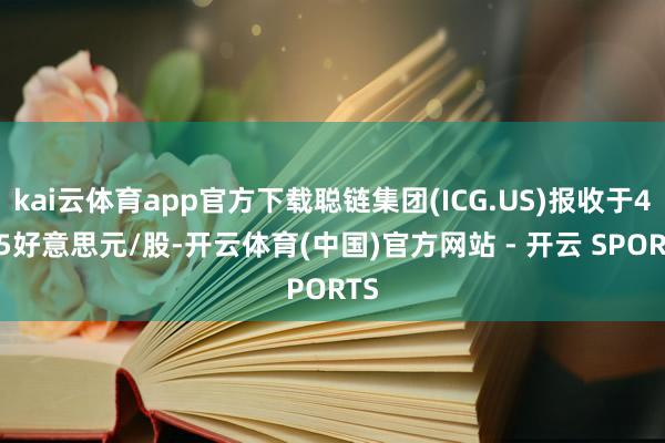 kai云体育app官方下载聪链集团(ICG.US)报收于4.35好意思元/股-开云体育(中国)官方网站 - 开云 SPORTS