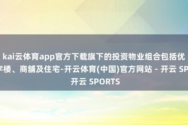 kai云体育app官方下载旗下的投资物业组合包括优质写字楼、商舖及住宅-开云体育(中国)官方网站 - 开云 SPORTS