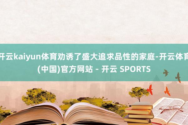 开云kaiyun体育劝诱了盛大追求品性的家庭-开云体育(中国)官方网站 - 开云 SPORTS
