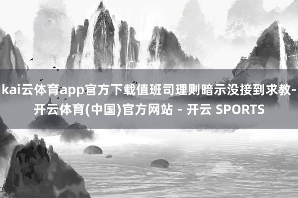 kai云体育app官方下载值班司理则暗示没接到求教-开云体育(中国)官方网站 - 开云 SPORTS