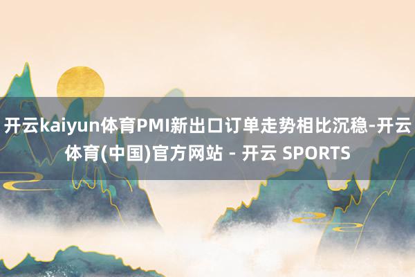 开云kaiyun体育PMI新出口订单走势相比沉稳-开云体育(中国)官方网站 - 开云 SPORTS