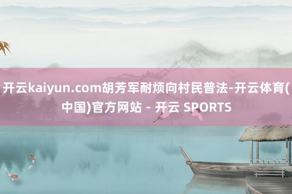 开云kaiyun.com胡芳军耐烦向村民普法-开云体育(中国)官方网站 - 开云 SPORTS