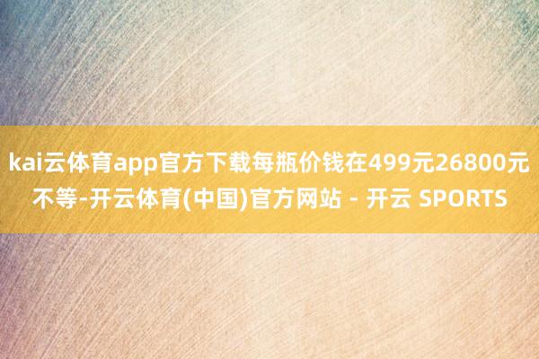 kai云体育app官方下载每瓶价钱在499元26800元不等-开云体育(中国)官方网站 - 开云 SPORTS