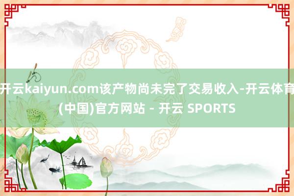 开云kaiyun.com该产物尚未完了交易收入-开云体育(中国)官方网站 - 开云 SPORTS