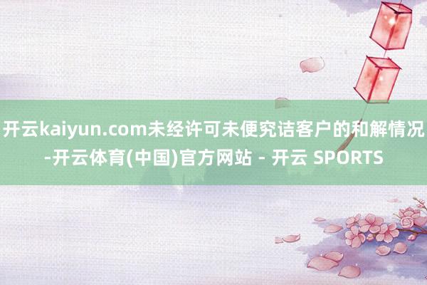 开云kaiyun.com未经许可未便究诘客户的和解情况-开云体育(中国)官方网站 - 开云 SPORTS