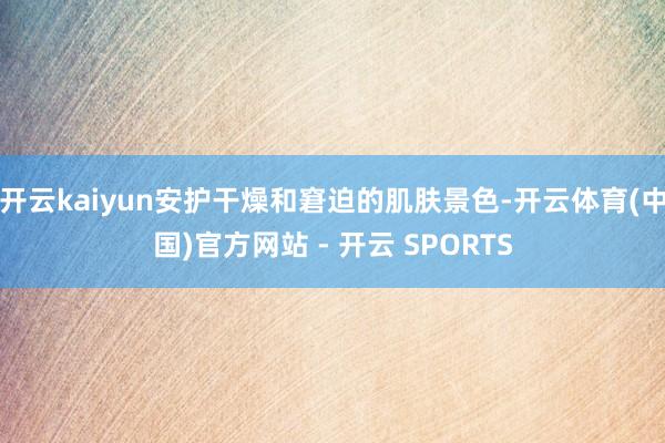 开云kaiyun安护干燥和窘迫的肌肤景色-开云体育(中国)官方网站 - 开云 SPORTS