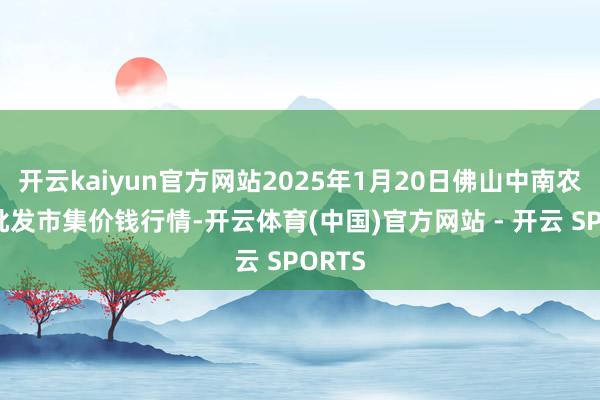 开云kaiyun官方网站2025年1月20日佛山中南农居品批发市集价钱行情-开云体育(中国)官方网站 - 开云 SPORTS