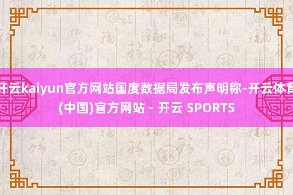 开云kaiyun官方网站国度数据局发布声明称-开云体育(中国)官方网站 - 开云 SPORTS