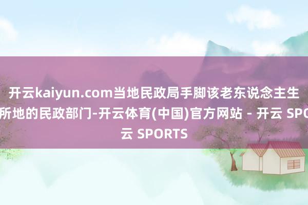 开云kaiyun.com当地民政局手脚该老东说念主生前住所地的民政部门-开云体育(中国)官方网站 - 开云 SPORTS
