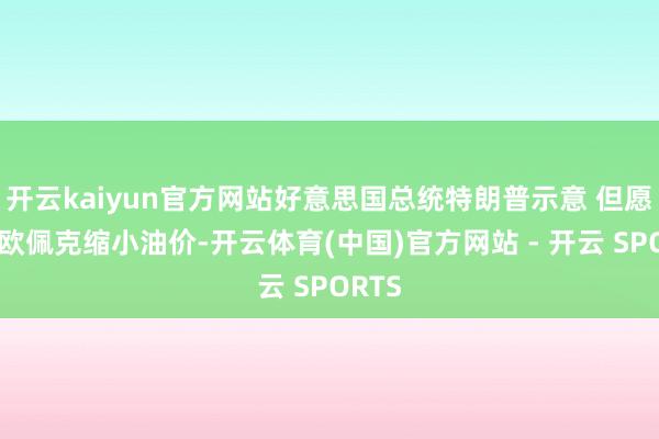 开云kaiyun官方网站好意思国总统特朗普示意 但愿看到欧佩克缩小油价-开云体育(中国)官方网站 - 开云 SPORTS