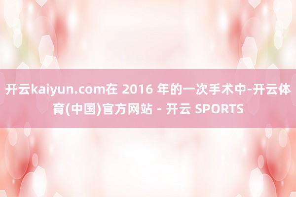 开云kaiyun.com在 2016 年的一次手术中-开云体育(中国)官方网站 - 开云 SPORTS
