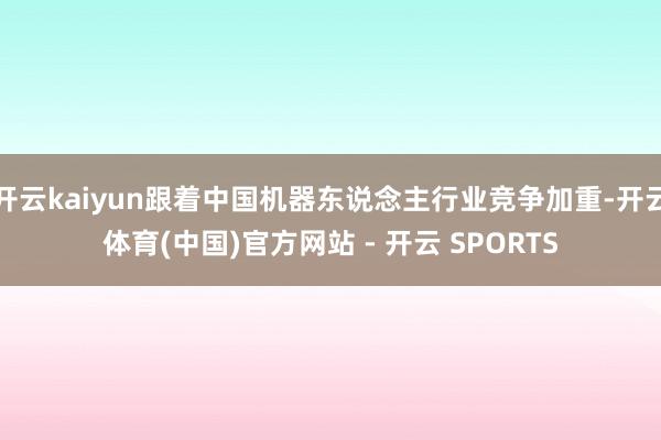 开云kaiyun跟着中国机器东说念主行业竞争加重-开云体育(中国)官方网站 - 开云 SPORTS