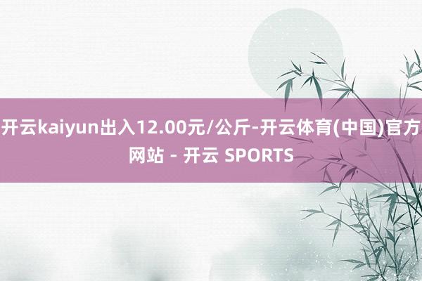 开云kaiyun出入12.00元/公斤-开云体育(中国)官方网站 - 开云 SPORTS